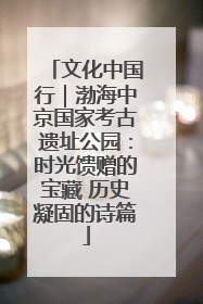 文化中国行｜渤海中京国家考古遗址公园：时光馈赠的宝藏 历史凝固的诗篇